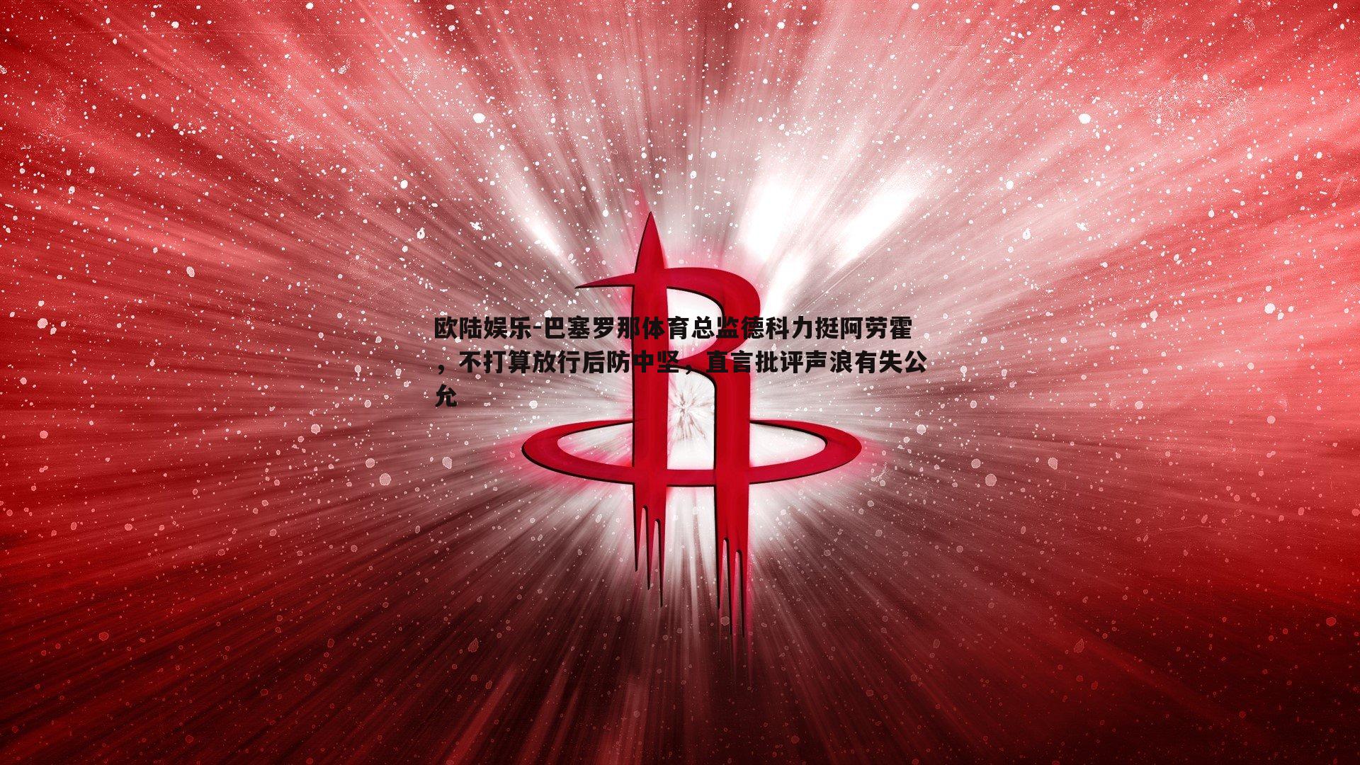 巴塞罗那体育总监德科力挺阿劳霍,不打算放行后防中坚,直言批评声浪有失公允